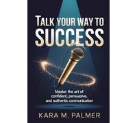 TALK YOUR WAY TO SUCCESS: Master the Art of Confident, Persuasive, and Authentic Communication