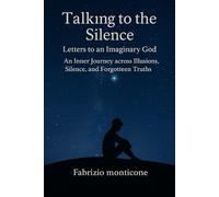 Talking to the Silence: Letters to an Imaginary god (or simply to Myself): An Inner Journey across Illusions, Silence, and Forgotten Truths