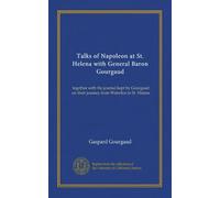 Talks of Napoleon at St. Helena with General Baron Gourgaud: together with the journal kept by Gourgaud on their journey from Waterloo to St. Helena
