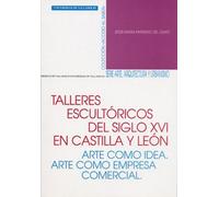 Talleres Escultóricos Del S. Xvi En Castilla y León. Arte Como Idea. Arte Como Empresa Comercial (SIN COLECCION)