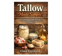 Tallow Made Simple: Step-by-Step Methods to Render, Purify, and Use Traditional Animal Fats for Cooking, Skincare, and Self-Reliance