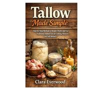 Tallow Made Simple: Step-by-Step Methods to Render, Purify, and Use Traditional Animal Fats for Cooking, Skincare, and Self-Reliance