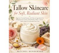 Tallow Skincare for Soft, Radiant Skin: Beginner-Friendly Recipes with Natural Ingredients for Whipped Face Creams, Body Butters, Balms, Lotions, Tallow Soap & Homemade Glow Care