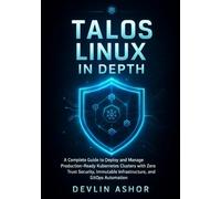 TALOS LINUX IN DEPTH: A Complete Guide to Deploy and Manage Production-Ready Kubernetes Clusters with Zero Trust Security, Immutable Infrastructure, and GitOps Au (REAL-TIME OS for Developers)