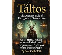 Táltos: The Ancient Path of Hungarian Shamanism: Gods, Spirits, Rituals, Ancestral Magic, and the Shamanic Traditions of the Magyar People