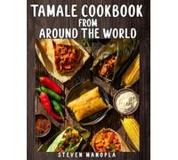 Tamale Cookbook From Around the World: 120 Traditional & Modern Wrapped Recipes from Global Cultures - From Classic Corn Masa to Banana Leaf, Rice & Beyond