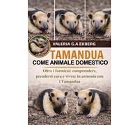 TAMANDUA COME ANIMALE DOMESTICO: Oltre i formicai: comprendere, prendersi cura e vivere in armonia con i Tamandua