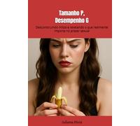 Tamanho P, Desempenho G: Desconstruindo mitos e revelando o que realmente importa no prazer sexual (Descobrindo o Prazer Sem Tabus)