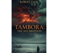 TAMBORA: The 1815 Eruption: The Year Without a Summer (1816 AD) How a Global Climate Disaster Caused Famine, Revolution, and the Birth of a New World (THE AGE OF CALAMITY)