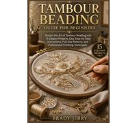 Tambour Beading Guide for Beginners: Master the Art of Tambour Beading with 15 Elegant Projects, Easy Step- by-Step Instructions, Full-Size Patterns, and Professional Finishing Techniques