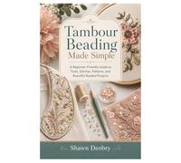 Tambour Beading Made Simple: A Beginner-Friendly Guide to Tools, Stitches, Patterns, and Beautiful Beaded Projects