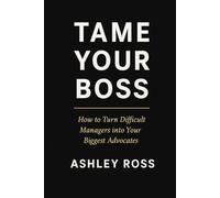 TAME YOUR BOSS: How to Turn Difficult Managers into Your Biggest Advocates
