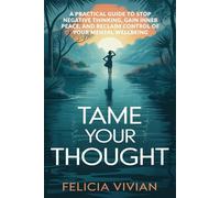 Tame Your Thought: A Practical Guide to Stop Negative Thinking, Gain Inner Peace, and Reclaim Control of Your Mental Wellbeing
