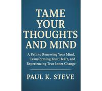 Tame Your Thoughts and Mind: A Path to Renewing Your Mind, Transforming Your Heart, and Experiencing True Inner Change