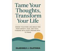 TAME YOUR THOUGHTS, TRANSFORM YOUR LIFE: RENEW YOUR MIND AND BREAK FREE FROM ANXIETY, FEAR, AND TOXI C THINKING WITH GOD'S PROVEN PATH TO PEACE