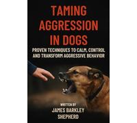 Taming Aggression In Dogs: Proven Techniques To Calm, Control, And Transform Aggressive Behavior