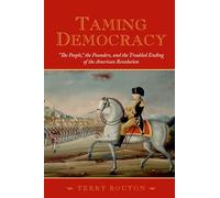 Taming Democracy: "The People," the Founders, and the Troubled Ending of the American Revolution