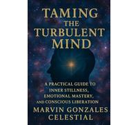 Taming The Turbulent MIND: A Practical Guide to Inner Stillness, Emotional Mastery, and Conscious Liberation