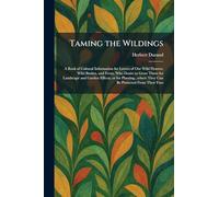 Taming the Wildings: A Book of Cultural Information for Lovers of Our Wild Flowers, Wild Bushes, and Ferns, Who Desire to Grow Them for Landscape and ... They Can Be Protected From Their Foes