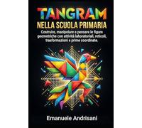 TANGRAM NELLA SCUOLA PRIMARIA: Costruire, manipolare e pensare le figure geometriche con attività laboratoriali, reticoli, trasformazioni e prime coordinate (Matematica Primaria Attiva)