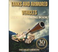 Tanks And Armored Vehicles Coloring Book for Adults: 30 Detailed Designs of Battle Tanks and Military Vehicles | From WWII Legends to Modern Steel Giants