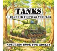 Tanks & Armored Fighting Vehicles Coloring Book For Adults: Detailed Military Vehicles Featuring Tiger Tanks, Shermans, T-34s, Chieftains, Centurions & More