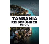 TANSANIA REISEFÜHRER 2025: Entdecken Sie die Serengeti, entspannen Sie sich an den Stränden von Sansibar, besteigen Sie den Kilimandscharo und ... Insidertipps für ein afrikanisches Abenteuer.