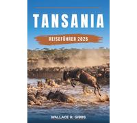 TANSANIA REISEFÜHRER 2026: Serengeti, Sansibar, Kilimandscharo und der Krater des Ngorongoro, mit Routen, Unterkünften, Essen und Fortbewegung