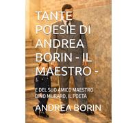 TANTE POESIE DI ANDREA BORIN - IL MAESTRO -: E DEL SUO AMICO MAESTRO DINO MURARO, IL POETA