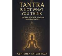 Tantra Is Not What You Think - Sacred Science Beyond Sensual Myths: Reclaiming the Wisdom, Energy, and Everyday Power of the True Tantric Path