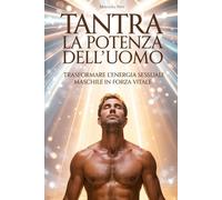 TANTRA: LA POTENZA DELL’UOMO: Trasformare l’energia sessuale maschile in forza vitale