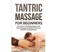 Tantric Massage for Beginners: How To Give A Full Body Orgasm With Tantric Massage And 23 Best Tantric Sex Positions With Illustrations