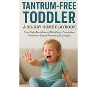 Tantrum-Free Toddler, A 30-Day Home Playbook: End daily toddler tantrums in under 30 days with calm, consistent, evidence-based parenting strategies that turn chaos into connection and cooperation
