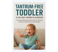 Tantrum-Free Toddler, A 30-Day Home Playbook: End daily toddler tantrums in under 30 days with calm, consistent, evidence-based parenting strategies that turn chaos into connection and cooperation
