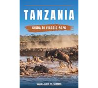 TANZANIA GUIDA DI VIAGGIO 2026: Serengeti, Zanzibar, Kilimangiaro e il cratere del Ngorongoro, con itinerari, alloggi, dove mangiare e come muoversi