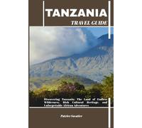TANZANIA TRAVEL GUIDE: Discovering Tanzania: The Land of Endless Wilderness, Rich Cultural Heritage, and Unforgettable African Adventures