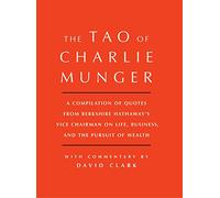 Tao of Charlie Munger: A Compilation of Quotes from Berkshire Hathaway's Vice Chairman on Life, Business, and the Pursuit of Wealth With Commentary by David Clark