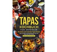 Tapas Kochbuch für Anfänger - Die besten und leckersten Tapas Rezepte: Tapas mit Fleisch, Fisch, Meeresfrüchten sowie viele vegetarische Tapas Rezepte - modern, schnell, gesund und lecker
