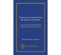 Tapestries and carpets from the palace of the Pardo: woven at the royal manufactory of Madrid, loaned by His Majesty the King of Spain for exhibition by the Hispanic society of America