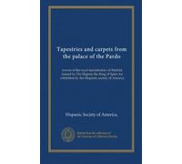 Tapestries and carpets from the palace of the Pardo: woven at the royal manufactory of Madrid, loaned by His Majesty the King of Spain for exhibition by the Hispanic society of America