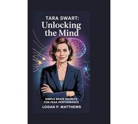 TARA SWART: Unlocking the Mind: Simple Brain Secrets for Peak Performance