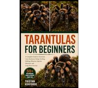 TARANTULAS FOR BEGINNERS: A Complete Guide to Tarantula Care, Enclosure Setup, Feeding, Molting, Behavior, Species Selection, and Long-Term Success