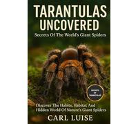 TARANTULAS UNCOVERED: Secrets Of The World’s Giant Spiders: Discover The Habits, Habitat And Hidden World Of Nature’s Giant Spiders