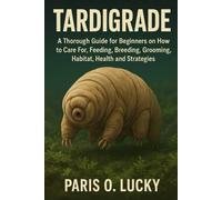 Tardigrades: A Thorough Guide for Beginners on How to Care For, Feeding, Breeding, Grooming, Habitat, Health and strategies