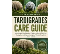 TARDIGRADES CARE GUIDE: A Complete Handbook to Understanding, Observing, Caring for, and Appreciating the World’s Toughest Micro-Animal