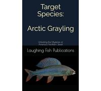 Target Species: Arctic Grayling: Unlocking the Mysteries of America's Northern Jewel