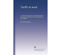 Tariffs at work: an outline of practical tariff administration, with special reference to the United States and Canada