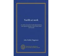 Tariffs at work: an outline of practical tariff administration, with special reference to the United States and Canada