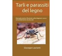 Tarli e parassiti del legno: Manuale pratico illustrato sulla diagnosi, cura e consolidamento strutturale