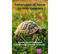 Tartarughe di Terra: La Guida Completa: Manuale pratico sull'habitat, l'alimentazione corretta e il letargo